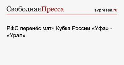 Григорий Иванов - РФС перенёс матч Кубка России «Уфа» — «Урал» - svpressa.ru - Башкирия - Екатеринбург - Уфа