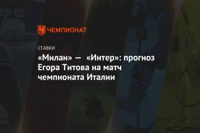 Егор Титов - «Милан» — «Интер»: прогноз Егора Титова на матч чемпионата Италии - championat.com