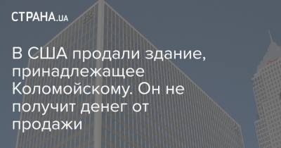 Игорь Коломойский - В США продали здание, принадлежащее Коломойскому. Он не получит денег от продажи - strana.ua - США