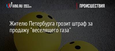 Жителю Петербурга грозит штраф за продажу «веселящего газа» - ivbg.ru - Ленинградская обл. - Петербурга
