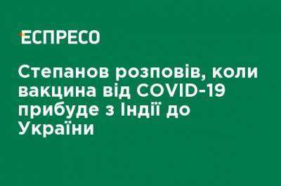 Степанов рассказал, когда вакцина от COVID-19 прибудет из Индии в Украину - ru.espreso.tv - Англия - Индия - Стамбул - Пуна - Мумбаи