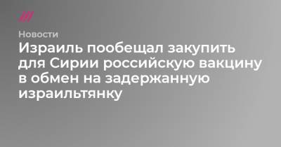 Владимир Путин - Биньямин Нетаньяху - NYT: Израиль пообещал закупить для Сирии российскую вакцину в обмен на задержанную израильтянку - tvrain.ru - Сирия - Сана