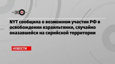 NYT сообщила о возможном участии РФ в освобождении израильтянки, случайно оказавшейся на сирийской территории - echo.msk.ru - Сирия - Дамаск - New York - Сана - Тель-Авив