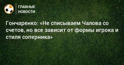 Гончаренко: «Не списываем Чалова со счетов, но все зависит от формы игрока и стиля соперника» - bombardir.ru - Хабаровск