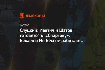 Леонид Слуцкий - Слуцкий: Йевтич и Шатов готовятся к «Спартаку». Бакаев и Ин Бём не работают в общей группе - championat.com