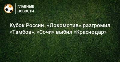 Кубок России. «Локомотив» разгромил «Тамбов», «Сочи» выбил «Краснодар» - bombardir.ru - Сочи - Краснодар - Тамбов