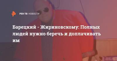 Владимир Жириновский - Стас Барецкий - Барецкий - Жириновскому: Полных людей нужно беречь и доплачивать им - ren.tv