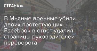 В Мьянме военные убили двоих протестующих. Facebook в ответ удалил страницы руководителей переворота - strana.ua - Бирма