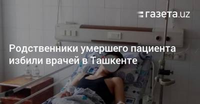 Родственники умершего пациента избили врачей в Ташкенте - gazeta.uz - Узбекистан - Ташкент