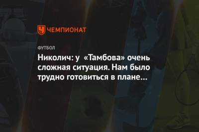 Марко Николич - Николич: у «Тамбова» очень сложная ситуация. Нам было трудно готовиться в плане скаутинга - championat.com - Тамбов