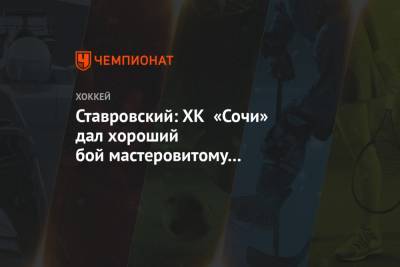 Ставровский: ХК «Сочи» дал хороший бой мастеровитому и грозному сопернику - championat.com - Сочи