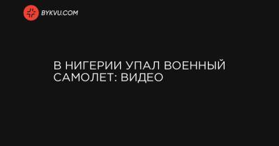 В Нигерии упал военный самолет: видео - bykvu.com