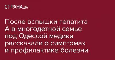 После вспышки гепатита А в многодетной семье под Одессой медики рассказали о симптомах и профилактике болезни - strana.ua - Египет - Одесса - Новости Одессы