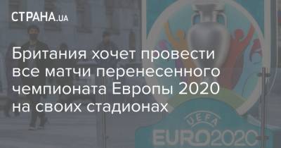 Британия хочет провести все матчи перенесенного чемпионата Европы 2020 на своих стадионах - strana.ua - Англия - Санкт-Петербург - Лондон - Рим - г. Бухарест - Баку