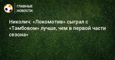 Марко Николич - Николич: «Локомотив» сыграл с «Тамбовом» лучше, чем в первой части сезона» - bombardir.ru - Тамбов