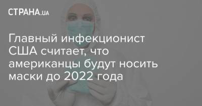Джонс Хопкинс - Главный инфекционист США считает, что американцы будут носить маски до 2022 года - strana.ua - США