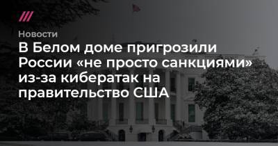 Джо Байден - В Белом доме пригрозили России «не просто санкциями» из-за кибератак на правительство США - tvrain.ru - США