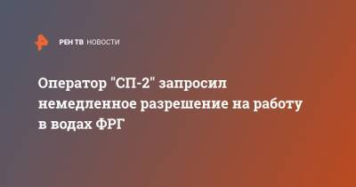 Оператор "СП-2" запросил немедленное разрешение на работу в водах ФРГ - ren.tv - Германия