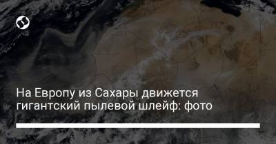 На Европу из Сахары движется гигантский пылевой шлейф: фото - liga.net - Украина - Испания - Чад