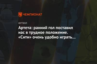 Микель Артета - Артета: ранний гол поставил нас в трудное положение. «Сити» очень удобно играть по счёту - championat.com