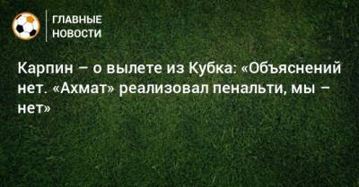 Валерий Карпин - Карпин – о вылете из Кубка: «Объяснений нет. «Ахмат» реализовал пенальти, мы – нет» - bombardir.ru