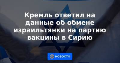 Дмитрий Песков - Кремль ответил на данные об обмене израильтянки на партию вакцины в Сирию - news.mail.ru - Москва - Сирия - Дамаск - Сана - Иерусалим