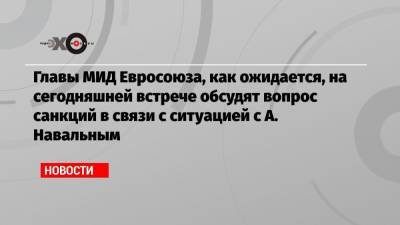 Алексей Навальный - Главы МИД Евросоюза, как ожидается, на сегодняшней встрече обсудят вопрос санкций в связи с ситуацией с А. Навальным - echo.msk.ru - Москва - Швеция
