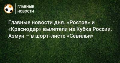 Главные новости дня. «Ростов» и «Краснодар» вылетели из Кубка России, Азмун – в шорт-листе «Севильи» - bombardir.ru - Сочи - Краснодар