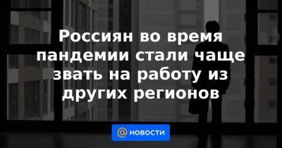 Россиян во время пандемии стали чаще звать на работу из других регионов - smartmoney.one - Москва