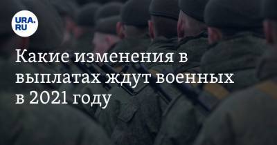 Какие изменения в выплатах ждут военных в 2021 году - ura.news