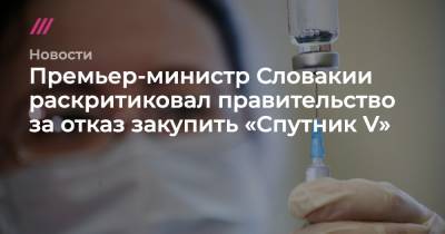 Премьер-министр Словакии раскритиковал правительство за отказ закупить «Спутник V» - tvrain.ru - Словакия
