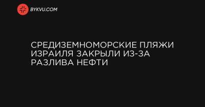 Гила Гамлиэль - Средиземноморские пляжи Израиля закрыли из-за разлива нефти - bykvu.com - Ливан