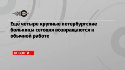 Ещё четыре крупные петербургские больницы сегодня возвращаются к обычной работе - echo.msk.ru