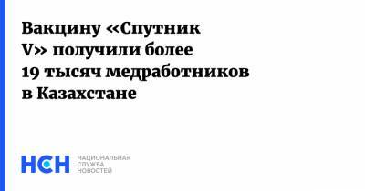 Вакцину «Спутник V» получили более 19 тысяч медработников в Казахстане - nsn.fm - Казахстан