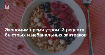 Экономим время утром: 3 рецепта быстрых и небанальных завтраков - news.tut.by