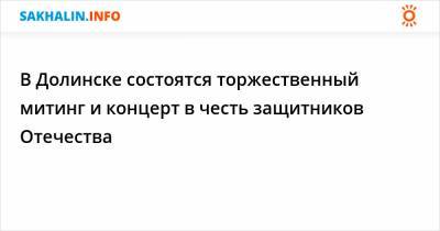 В Долинске состоятся торжественный митинг и концерт в честь защитников Отечества - sakhalin.info - Долинск - район Долинский