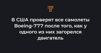 В США проверят все самолеты Boeing-777 после того, как у одного из них загорелся двигатель - hromadske.ua - США