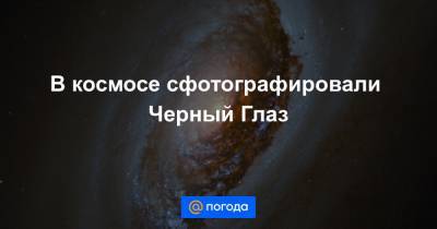 Анна Лысенко - В космосе сфотографировали Черный Глаз - news.mail.ru