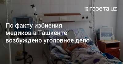По факту избиения медиков в Ташкенте возбуждено уголовное дело - gazeta.uz - Ташкент - район Яшнабадский