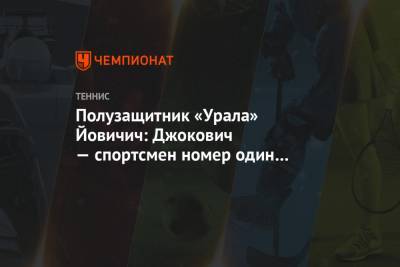 Даниил Медведев - Полузащитник «Урала» Йовичич: Джокович — спортсмен номер один в Сербии - championat.com - Австралия - Сербия