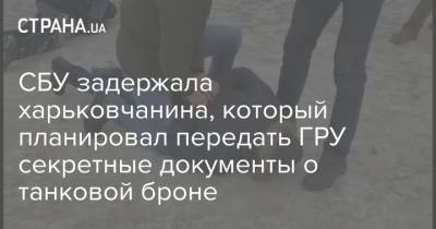 СБУ задержала харьковчанина, который планировал передать ГРУ секретные документы о танковой броне - strana.ua