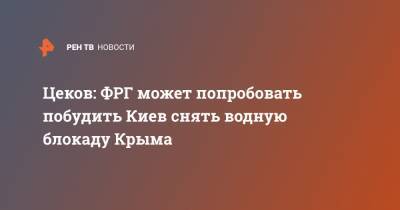 Сергей Цеков - Антон Кориневич - Цеков: ФРГ может попробовать побудить Киев снять водную блокаду Крыма - ren.tv - Украина - Киев - Крым