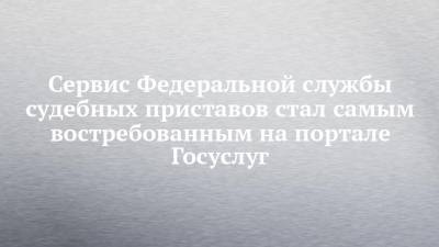 Сервис Федеральной службы судебных приставов стал самым востребованным на портале Госуслуг - chelny-izvest.ru - респ. Татарстан