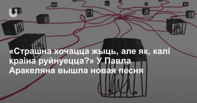 «Страшна хочацца жыць, але як, калі краіна руйнуецца?» У Павла Аракеляна вышла новая песня - news.tut.by