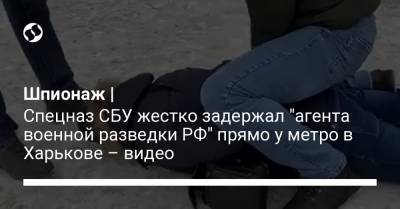 Шпионаж | Спецназ СБУ жестко задержал "агента военной разведки РФ" прямо у метро в Харькове – видео - liga.net - Украина - Росія - місто Харьков