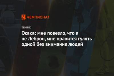 Наоми Осака - Осака: мне повезло, что я не Леброн, мне нравится гулять одной без внимания людей - championat.com - Австралия - Япония