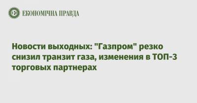 Новости выходных: "Газпром" резко снизил транзит газа, изменения в ТОП-3 торговых партнерах - epravda.com.ua - США