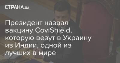 Владимир Зеленский - Президент назвал вакцину CoviShield, которую везут в Украину из Индии, одной из лучших в мире - strana.ua - Индия