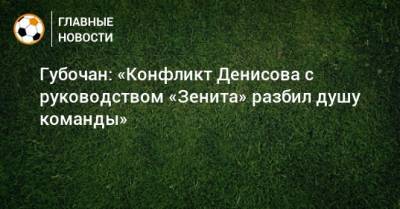 Роман Широков - Игорь Денисов - Губочан: «Конфликт Денисова с руководством «Зенита» разбил душу команды» - bombardir.ru
