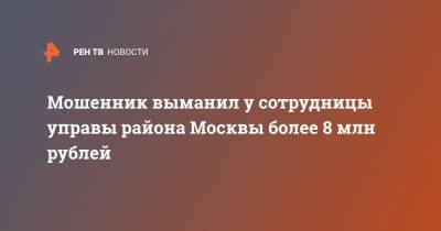 Мошенник выманил у сотрудницы управы района Москвы более 8 млн рублей - ren.tv - Москва